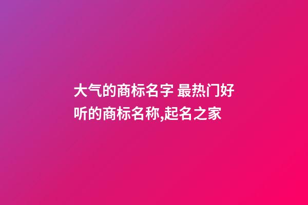 大气的商标名字 最热门好听的商标名称,起名之家-第1张-商标起名-玄机派